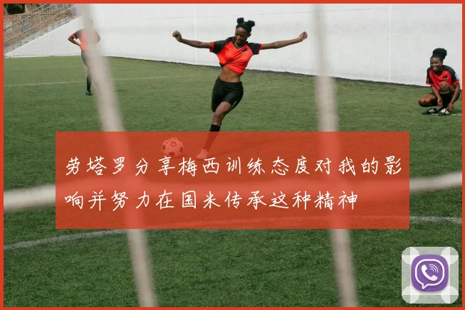 劳塔罗分享梅西训练态度对我的影响并努力在国米传承这种精神