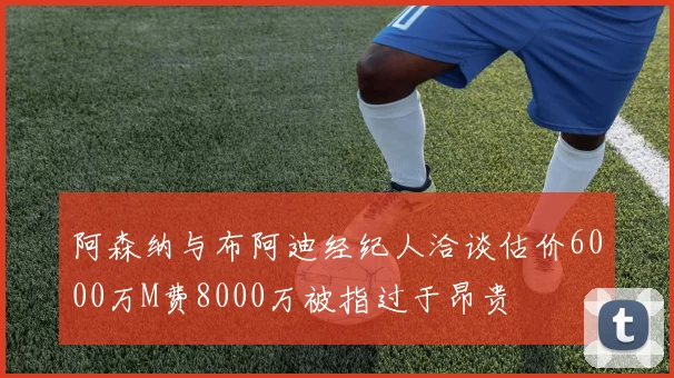 阿森纳与布阿迪经纪人洽谈估价6000万M费8000万被指过于昂贵