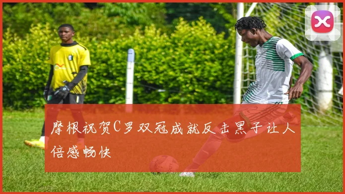 摩根祝贺C罗双冠成就反击黑子让人倍感畅快