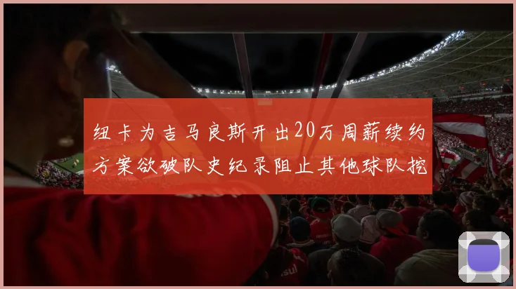 纽卡为吉马良斯开出20万周薪续约方案欲破队史纪录阻止其他球队挖角