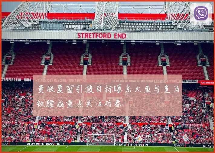 曼联夏窗引援目标曝光大鱼与皇马铁腰成重点关注对象