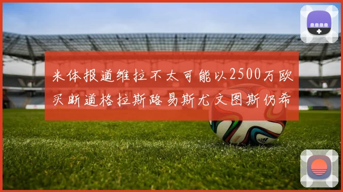 米体报道维拉不太可能以2500万欧买断道格拉斯路易斯尤文图斯仍希望出售他