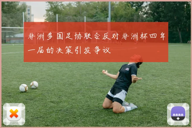 非洲多国足协联合反对非洲杯四年一届的决策引发争议