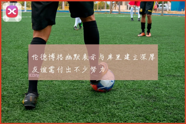 伦德博格幽默表示与库里建立深厚友谊需付出不少努力