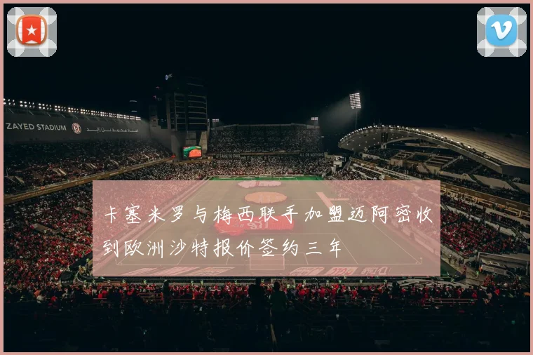 卡塞米罗与梅西联手加盟迈阿密收到欧洲沙特报价签约三年