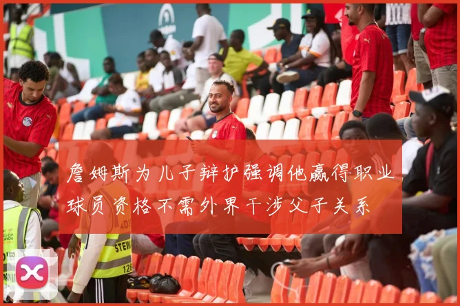 詹姆斯为儿子辩护强调他赢得职业球员资格不需外界干涉父子关系