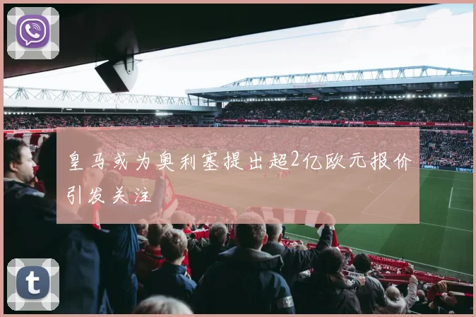 皇马或为奥利塞提出超2亿欧元报价引发关注