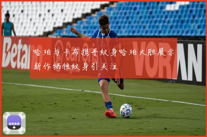 哈珀与卡布携手纹身哈珀大胆展示新作牺牲纹身引关注