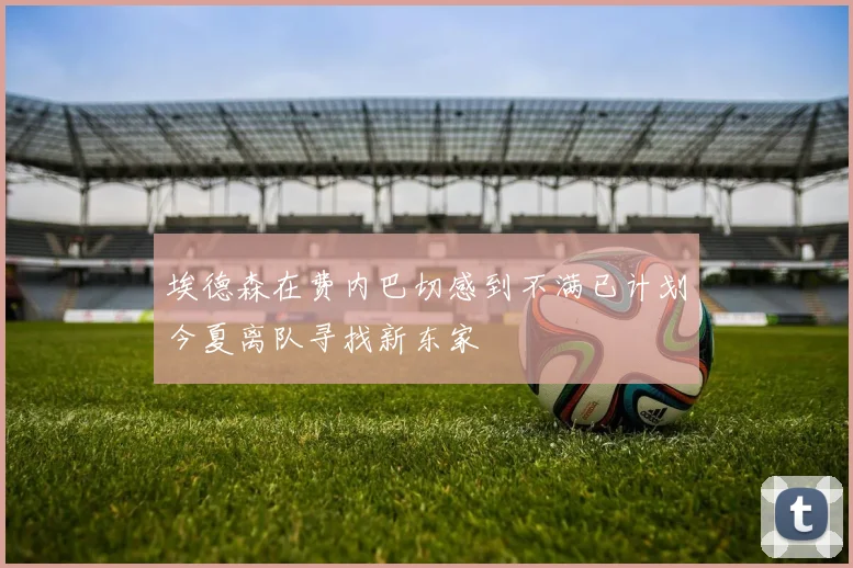 埃德森在费内巴切感到不满已计划今夏离队寻找新东家
