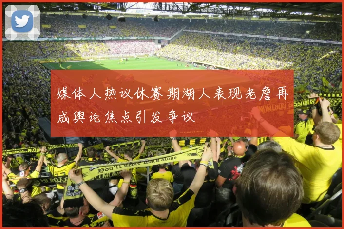 媒体人热议休赛期湖人表现老詹再成舆论焦点引发争议