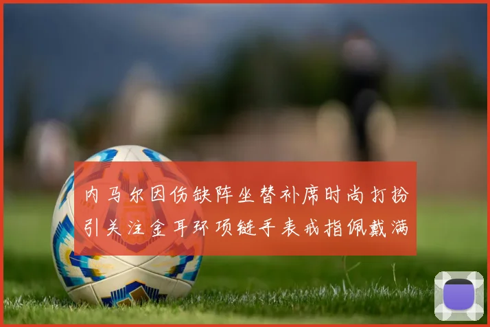 内马尔因伤缺阵坐替补席时尚打扮引关注金耳环项链手表戒指佩戴满身