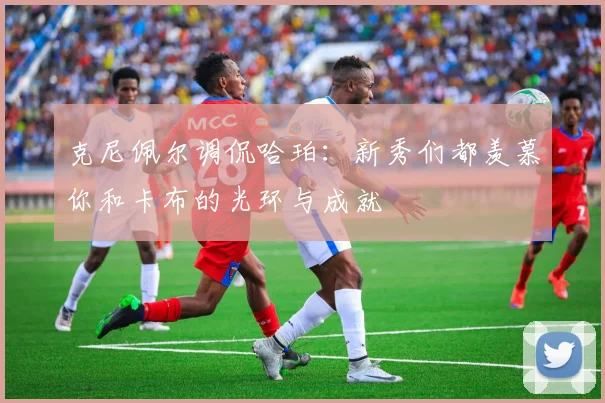 克尼佩尔调侃哈珀：新秀们都羡慕你和卡布的光环与成就