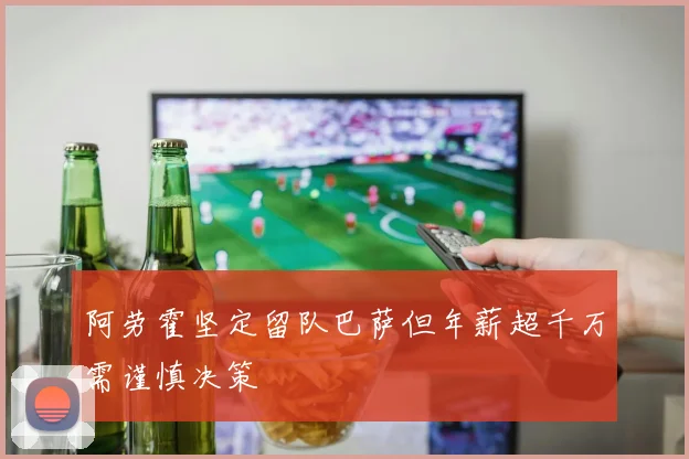 阿劳霍坚定留队巴萨但年薪超千万需谨慎决策