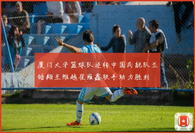厦门大学篮球队逆转中国民航队兰皓翔王维越崔雍鑫联手助力胜利