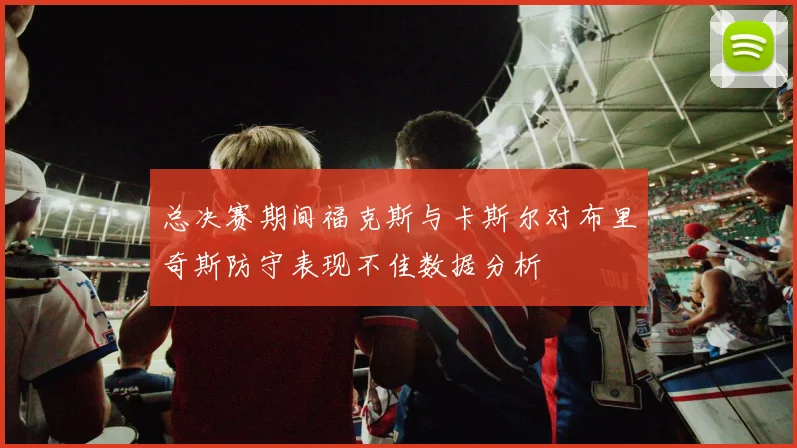 总决赛期间福克斯与卡斯尔对布里奇斯防守表现不佳数据分析