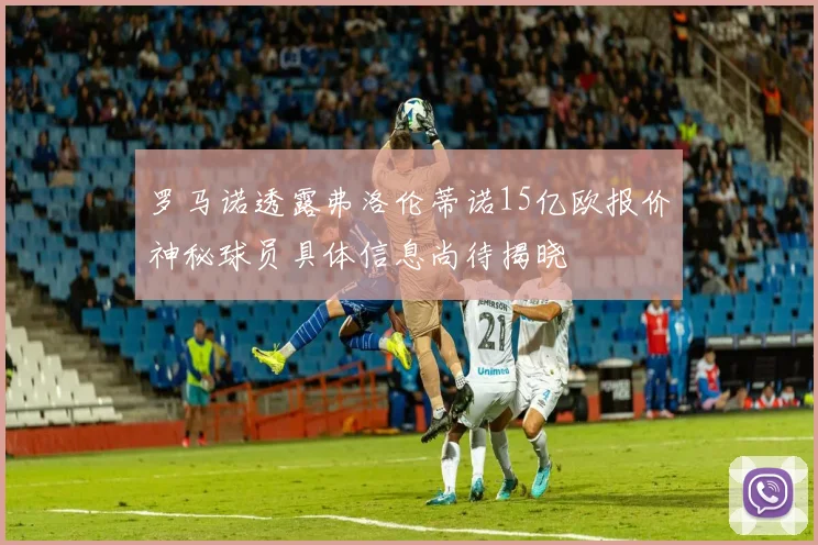 罗马诺透露弗洛伦蒂诺15亿欧报价神秘球员具体信息尚待揭晓