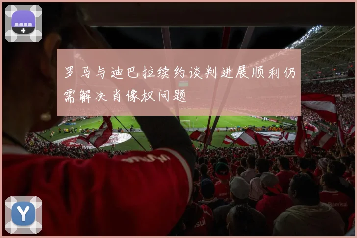 罗马与迪巴拉续约谈判进展顺利仍需解决肖像权问题