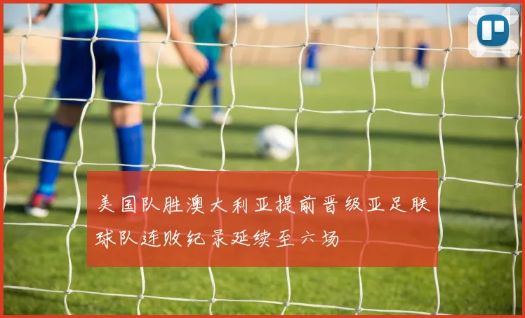 美国队胜澳大利亚提前晋级亚足联球队连败纪录延续至六场