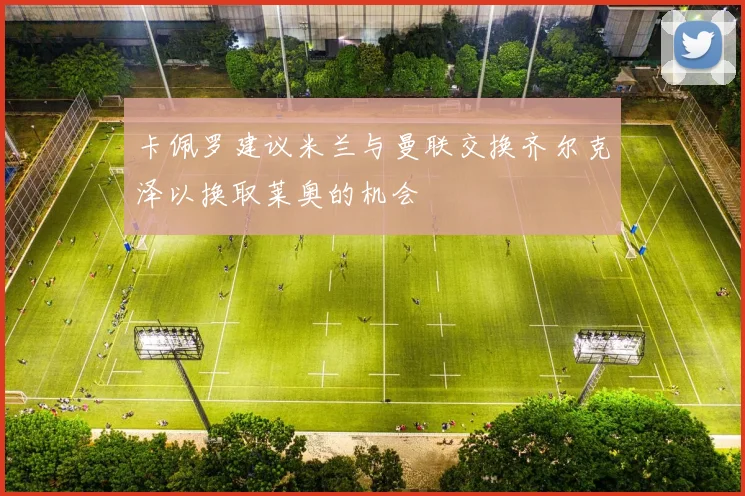 卡佩罗建议米兰与曼联交换齐尔克泽以换取莱奥的机会