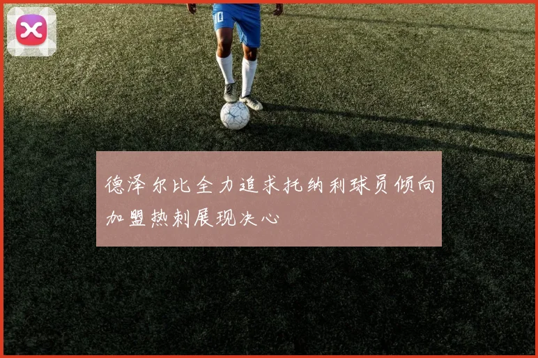 德泽尔比全力追求托纳利球员倾向加盟热刺展现决心