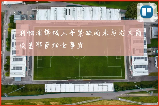 利物浦锋线人手紧缺尚未与尤文商谈基耶萨转会事宜