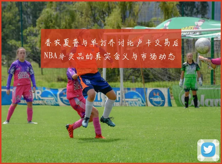 香农夏普与单打乔讨论卢卡交易后NBA非卖品的真实含义与市场动态