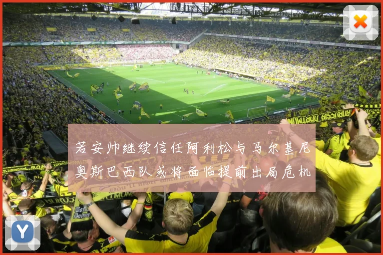 若安帅继续信任阿利松与马尔基尼奥斯巴西队或将面临提前出局危机